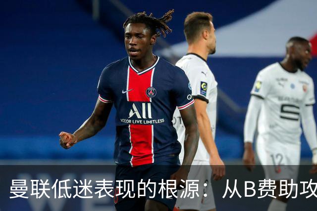 曼联低迷表现的根源：从B费助攻谈起的两大缺失